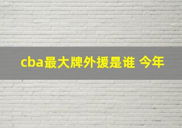 cba最大牌外援是谁 今年